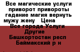 Все магические услуги приворот привороты гадание магия вернуть мужу жену › Цена ­ 1 000 - Все города Услуги » Другие   . Башкортостан респ.,Баймакский р-н